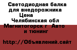 Светодиодная балка для внедорожника › Цена ­ 10 000 - Челябинская обл., Магнитогорск г. Авто » GT и тюнинг   